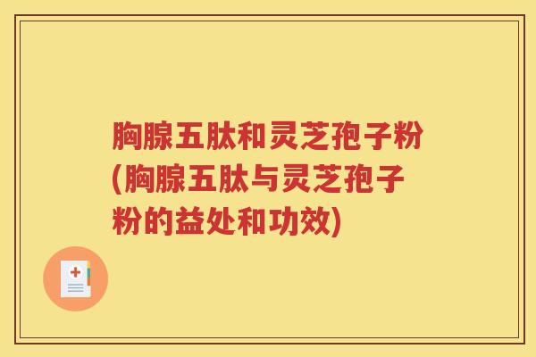 胸腺五肽和灵芝孢子粉(胸腺五肽与灵芝孢子粉的益处和功效)