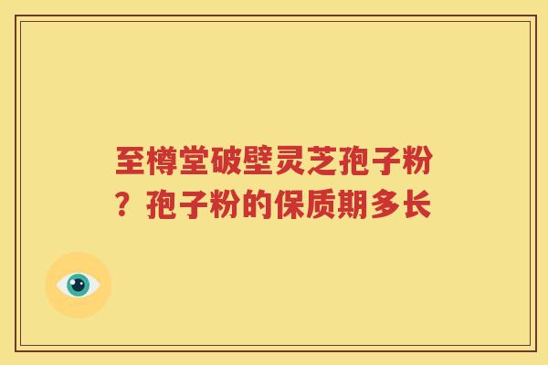 至樽堂破壁灵芝孢子粉？孢子粉的保质期多长