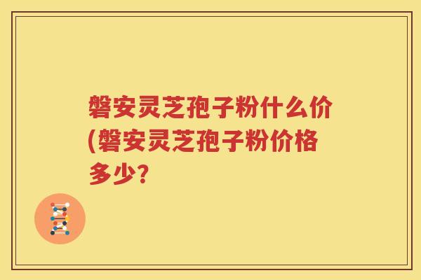 磐安灵芝孢子粉什么价(磐安灵芝孢子粉价格多少？