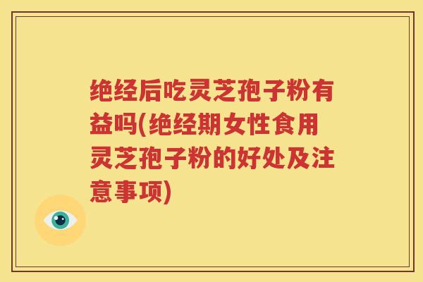 绝经后吃灵芝孢子粉有益吗(绝经期女性食用灵芝孢子粉的好处及注意事项)