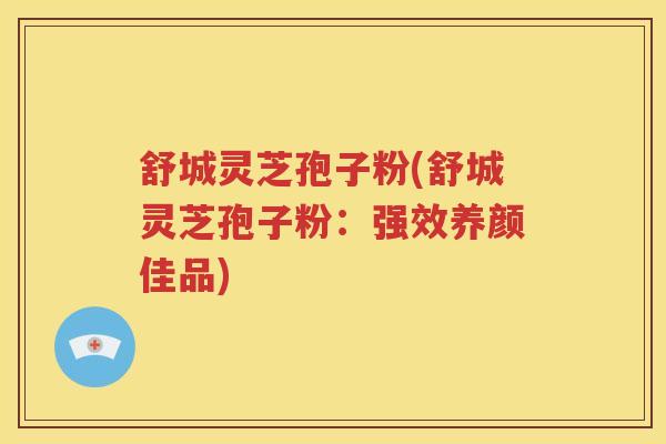 舒城灵芝孢子粉(舒城灵芝孢子粉：强效养颜佳品)