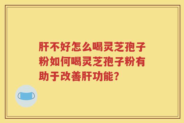 肝不好怎么喝灵芝孢子粉如何喝灵芝孢子粉有助于改善肝功能？
