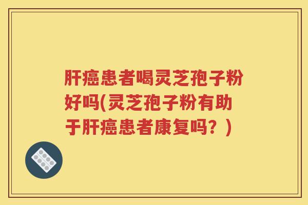 肝癌患者喝灵芝孢子粉好吗(灵芝孢子粉有助于肝癌患者康复吗？)