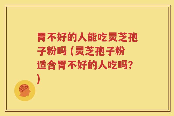 胃不好的人能吃灵芝孢子粉吗 (灵芝孢子粉适合胃不好的人吃吗？)