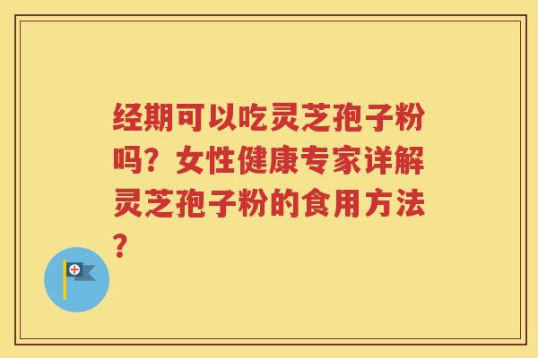 经期可以吃灵芝孢子粉吗？女性健康专家详解灵芝孢子粉的食用方法？