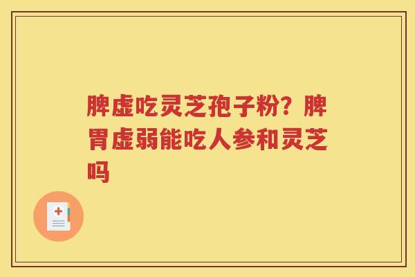 脾虚吃灵芝孢子粉？脾胃虚弱能吃人参和灵芝吗