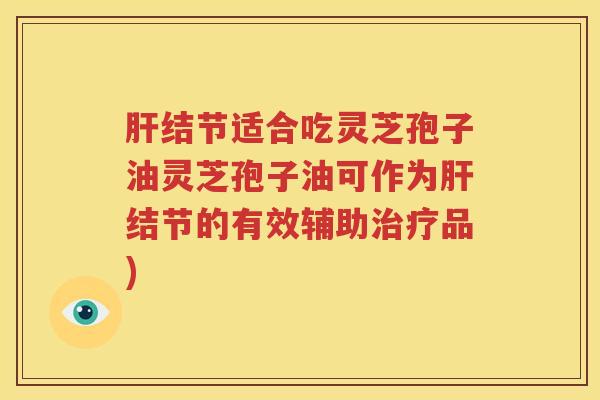 肝结节适合吃灵芝孢子油灵芝孢子油可作为肝结节的有效辅助治疗品)
