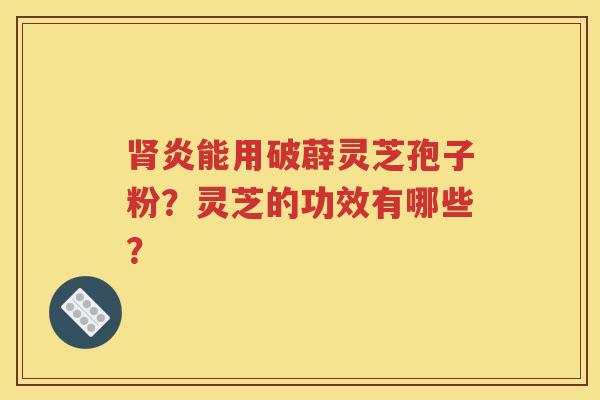 肾炎能用破薜灵芝孢子粉？灵芝的功效有哪些？