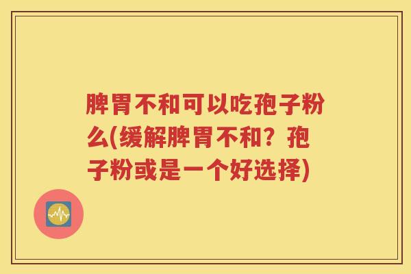 脾胃不和可以吃孢子粉么(缓解脾胃不和？孢子粉或是一个好选择)