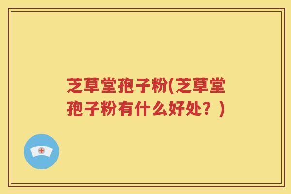 芝草堂孢子粉(芝草堂孢子粉有什么好处？)