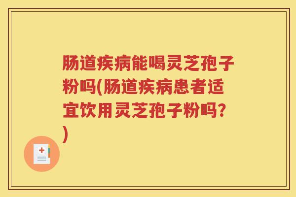 肠道疾病能喝灵芝孢子粉吗(肠道疾病患者适宜饮用灵芝孢子粉吗？)