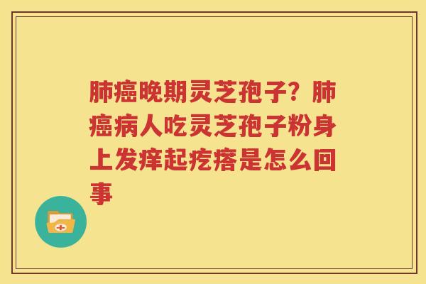 肺癌晚期灵芝孢子？肺癌病人吃灵芝孢子粉身上发痒起疙瘩是怎么回事