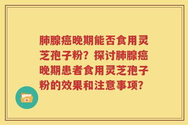 肺腺癌晚期能否食用灵芝孢子粉？探讨肺腺癌晚期患者食用灵芝孢子粉的效果和注意事项？