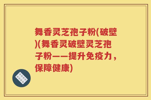 舞香灵芝孢子粉(破壁)(舞香灵破壁灵芝孢子粉——提升免疫力，保障健康)