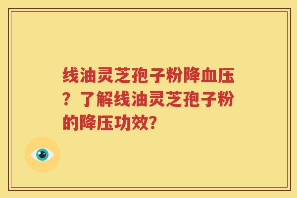 线油灵芝孢子粉降血压？了解线油灵芝孢子粉的降压功效？
