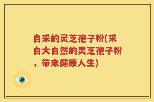 自采的灵芝孢子粉(采自大自然的灵芝孢子粉，带来健康人生)
