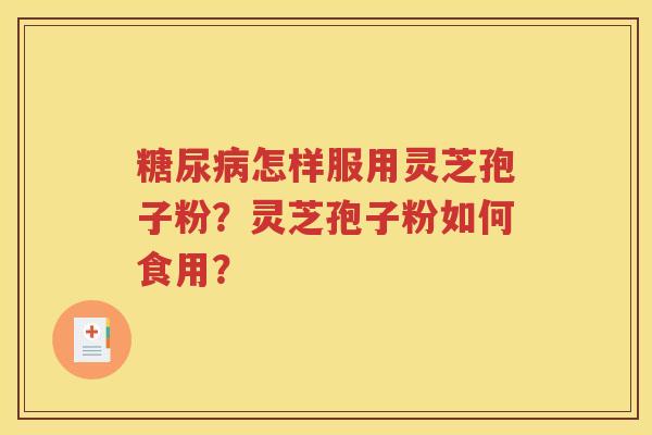糖尿病怎样服用灵芝孢子粉？灵芝孢子粉如何食用？