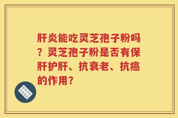 肝炎能吃灵芝孢子粉吗？灵芝孢子粉是否有保肝护肝、抗衰老、抗癌的作用？
