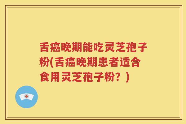舌癌晚期能吃灵芝孢子粉(舌癌晚期患者适合食用灵芝孢子粉？)