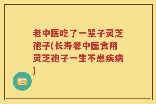 老中医吃了一辈子灵芝孢子(长寿老中医食用灵芝孢子一生不患疾病)