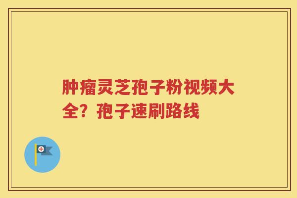 肿瘤灵芝孢子粉视频大全？孢子速刷路线