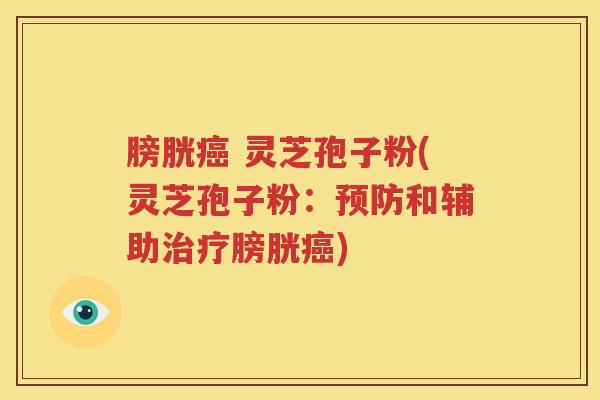 膀胱癌 灵芝孢子粉(灵芝孢子粉：预防和辅助治疗膀胱癌)