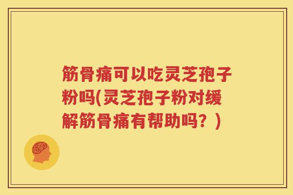 筋骨痛可以吃灵芝孢子粉吗(灵芝孢子粉对缓解筋骨痛有帮助吗？)