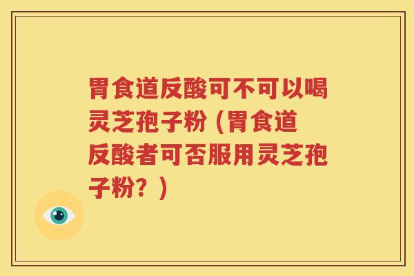 胃食道反酸可不可以喝灵芝孢子粉 (胃食道反酸者可否服用灵芝孢子粉？)