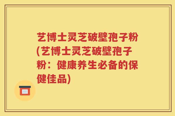艺博士灵芝破壁孢子粉(艺博士灵芝破壁孢子粉：健康养生必备的保健佳品)