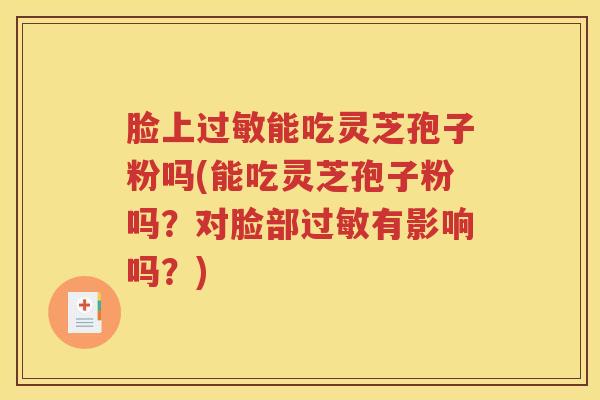 脸上过敏能吃灵芝孢子粉吗(能吃灵芝孢子粉吗？对脸部过敏有影响吗？)