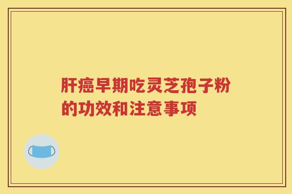 肝癌早期吃灵芝孢子粉的功效和注意事项