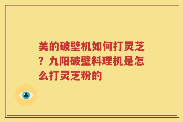 美的破壁机如何打灵芝？九阳破壁料理机是怎么打灵芝粉的