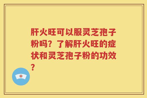 肝火旺可以服灵芝孢子粉吗？了解肝火旺的症状和灵芝孢子粉的功效？