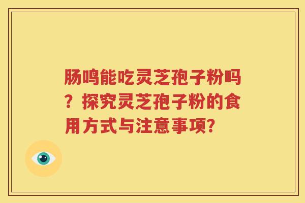 肠鸣能吃灵芝孢子粉吗？探究灵芝孢子粉的食用方式与注意事项？