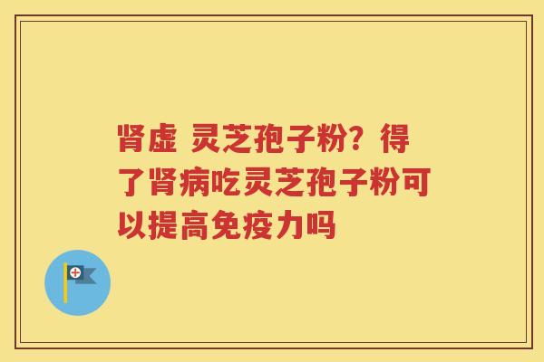肾虚 灵芝孢子粉？得了肾病吃灵芝孢子粉可以提高免疫力吗