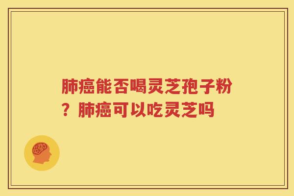 肺癌能否喝灵芝孢子粉？肺癌可以吃灵芝吗