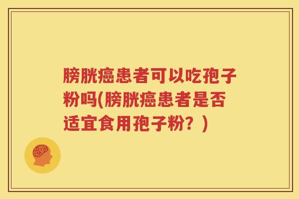 膀胱癌患者可以吃孢子粉吗(膀胱癌患者是否适宜食用孢子粉？)