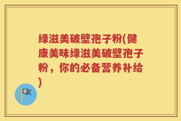 绿滋美破壁孢子粉(健康美味绿滋美破壁孢子粉，你的必备营养补给)