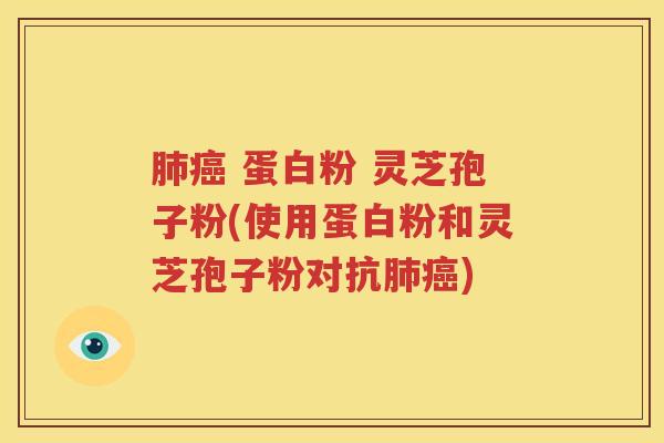 肺癌 蛋白粉 灵芝孢子粉(使用蛋白粉和灵芝孢子粉对抗肺癌)
