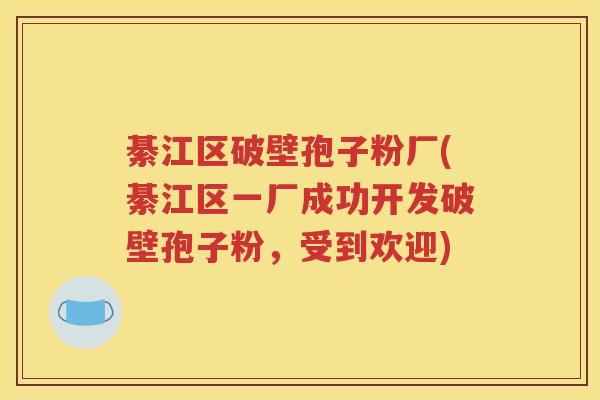 綦江区破壁孢子粉厂(綦江区一厂成功开发破壁孢子粉，受到欢迎)