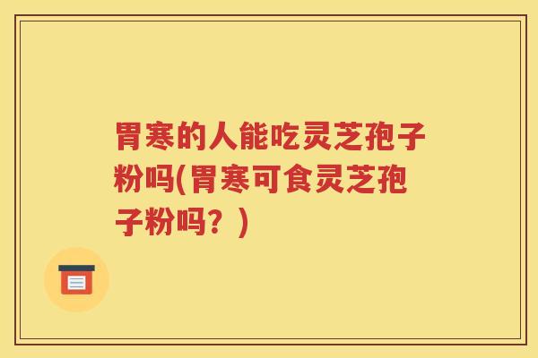 胃寒的人能吃灵芝孢子粉吗(胃寒可食灵芝孢子粉吗？)