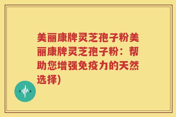 美丽康牌灵芝孢子粉美丽康牌灵芝孢子粉：帮助您增强免疫力的天然选择)
