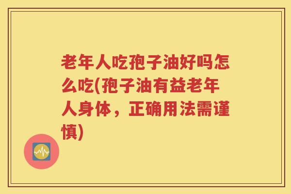 老年人吃孢子油好吗怎么吃(孢子油有益老年人身体，正确用法需谨慎)