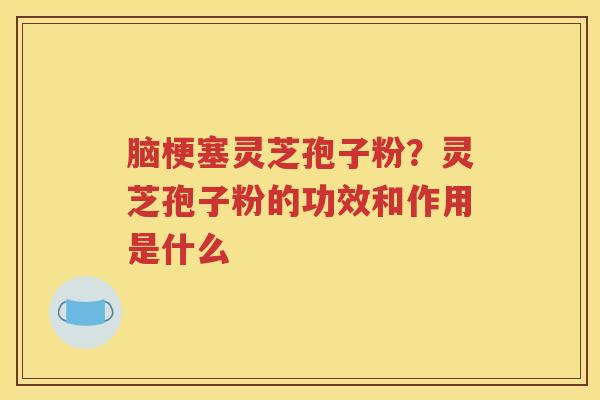 脑梗塞灵芝孢子粉？灵芝孢子粉的功效和作用是什么