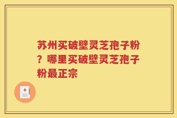 苏州买破壁灵芝孢子粉？哪里买破壁灵芝孢子粉最正宗