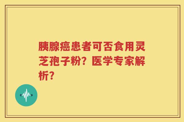 胰腺癌患者可否食用灵芝孢子粉？医学专家解析？