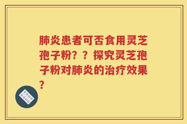 肺炎患者可否食用灵芝孢子粉？？探究灵芝孢子粉对肺炎的治疗效果？