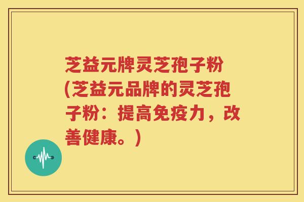 芝益元牌灵芝孢子粉 (芝益元品牌的灵芝孢子粉：提高免疫力，改善健康。)