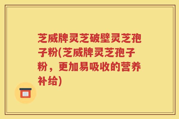 芝威牌灵芝破壁灵芝孢子粉(芝威牌灵芝孢子粉，更加易吸收的营养补给)