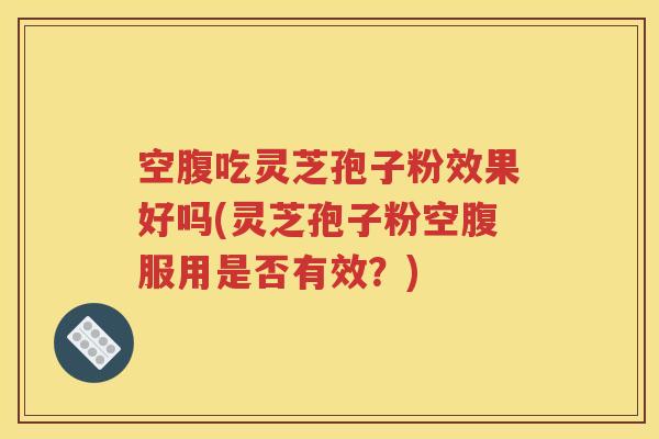 空腹吃灵芝孢子粉效果好吗(灵芝孢子粉空腹服用是否有效？)